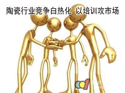 陶瓷行业竞争白热化 以培训攻市场